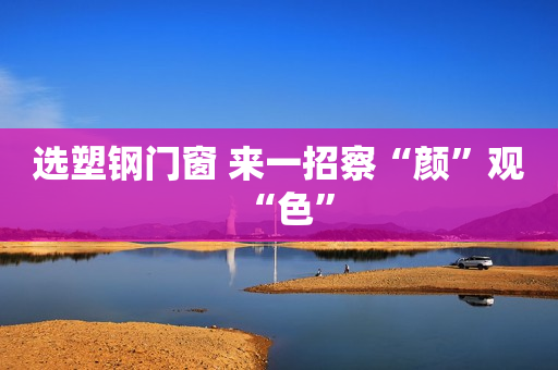 选塑钢门窗 来一招察“颜”观“色”