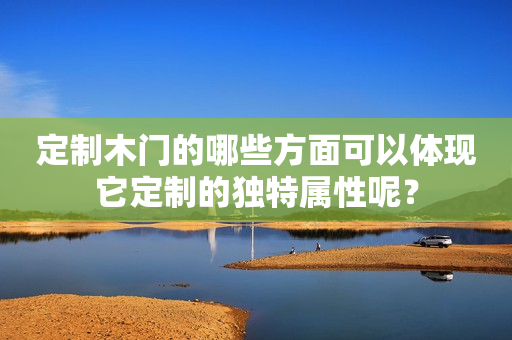 定制木门的哪些方面可以体现它定制的独特属性呢？