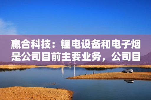 赢合科技：锂电设备和电子烟是公司目前主要业务，公司目前不涉及汽车自动流水线、充电桩、充电枪生产