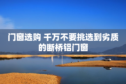 门窗选购 千万不要挑选到劣质的断桥铝门窗