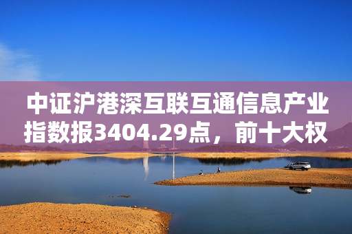 中证沪港深互联互通信息产业指数报3404.29点，前十大权重包含中国移动等