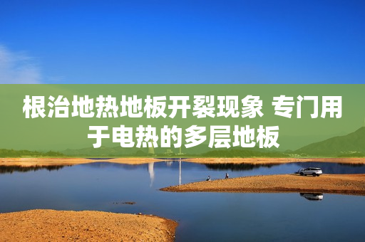 根治地热地板开裂现象 专门用于电热的多层地板