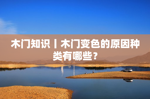 木门知识丨木门变色的原因种类有哪些？