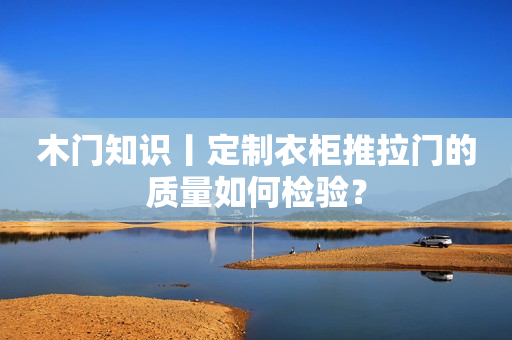 木门知识丨定制衣柜推拉门的质量如何检验？
