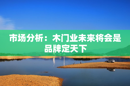 市场分析：木门业未来将会是品牌定天下