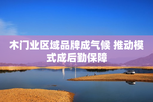 木门业区域品牌成气候 推动模式成后勤保障