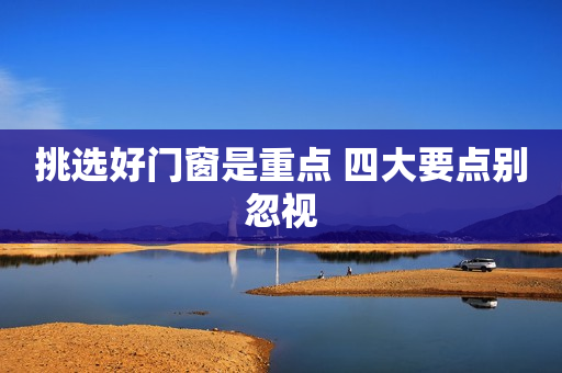 挑选好门窗是重点 四大要点别忽视