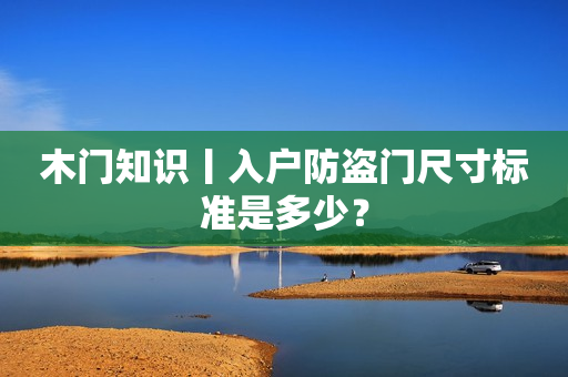 木门知识丨入户防盗门尺寸标准是多少？
