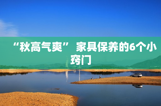 “秋高气爽” 家具保养的6个小窍门