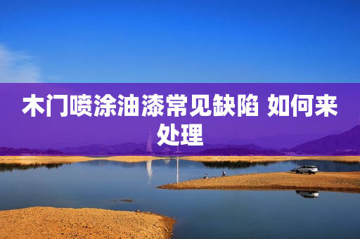 木门喷涂油漆常见缺陷 如何来处理